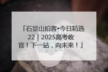 石景山拍客•今日精选 22｜2025高考收官！下一站，向未来！