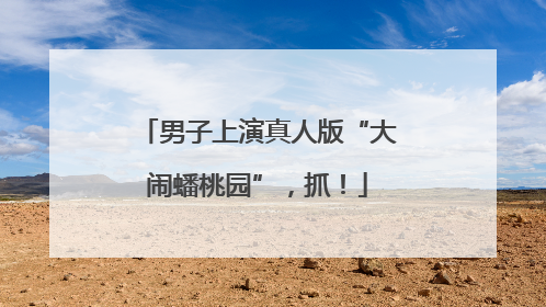男子上演真人版“大闹蟠桃园”，抓！