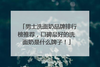 男士洗面奶品牌排行榜推荐，口碑最好的洗面奶是什么牌子！