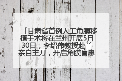 甘肃省首例人工角膜移植手术将在兰州开展5月30日，李绍伟教授赴兰亲自主刀，开启角膜盲患者复明新纪元