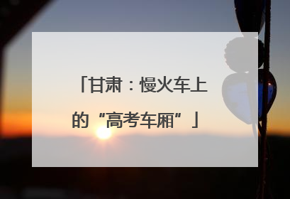 甘肃：慢火车上的“高考车厢”