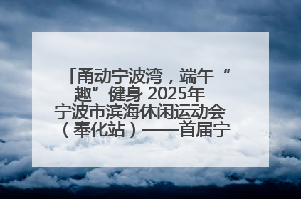 甬动宁波湾，端午“趣”健身 2025年宁波市滨海休闲运动会（奉化站）——首届宁波湾海洋运动会盛