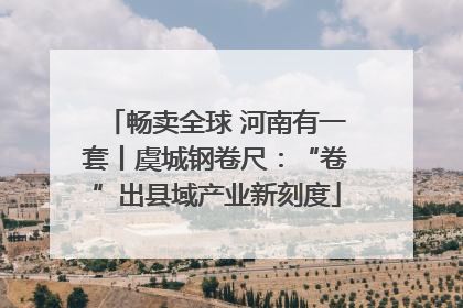 畅卖全球 河南有一套丨虞城钢卷尺：“卷”出县域产业新刻度