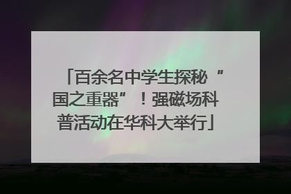 百余名中学生探秘“国之重器”！强磁场科普活动在华科大举行