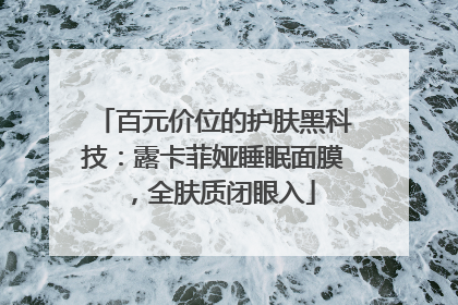 百元价位的护肤黑科技：露卡菲娅睡眠面膜，全肤质闭眼入
