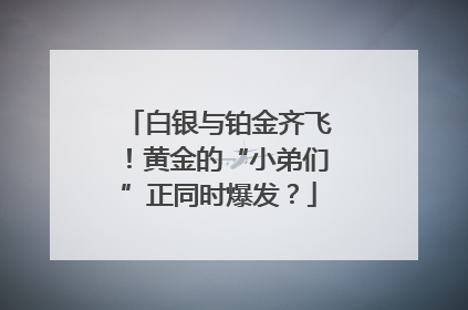 白银与铂金齐飞！黄金的“小弟们”正同时爆发？
