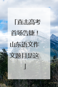 直击高考首场告捷！山东语文作文题目是这