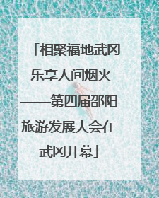 相聚福地武冈 乐享人间烟火——第四届邵阳旅游发展大会在武冈开幕