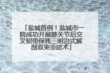 盐城首例！盐城市一院成功开展膝关节后交叉韧带保残三明治式解剖双束重建术