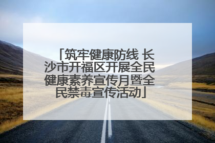 筑牢健康防线 长沙市开福区开展全民健康素养宣传月暨全民禁毒宣传活动