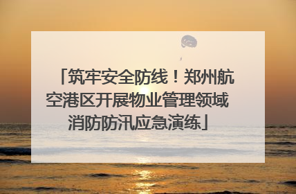 筑牢安全防线！郑州航空港区开展物业管理领域消防防汛应急演练
