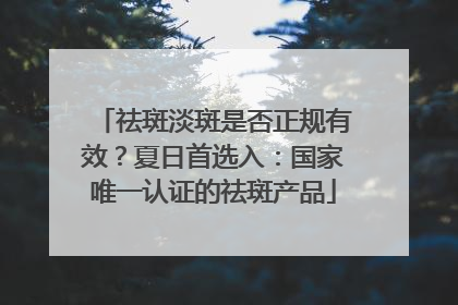 祛斑淡斑是否正规有效？夏日首选入：国家唯一认证的祛斑产品