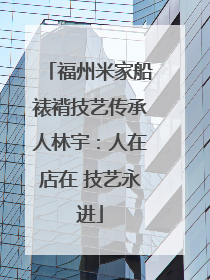 福州米家船裱褙技艺传承人林宇：人在店在 技艺永进
