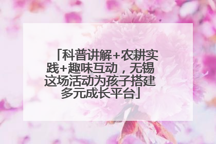 科普讲解+农耕实践+趣味互动，无锡这场活动为孩子搭建多元成长平台