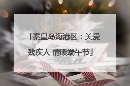 秦皇岛海港区：关爱残疾人 情暖端午节