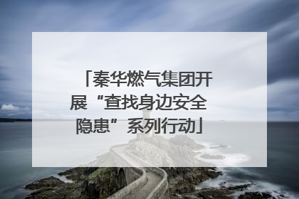 秦华燃气集团开展“查找身边安全隐患”系列行动