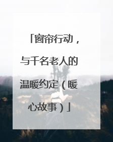 窗帘行动，与千名老人的温暖约定（暖心故事）