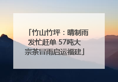 竹山竹坪：晴制雨发忙赶单 57吨大宗茶冒雨启运福建