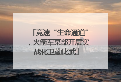 竞速“生命通道”，火箭军某部开展实战化卫勤比武