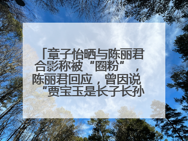章子怡晒与陈丽君合影称被“圈粉”，陈丽君回应，曾因说“贾宝玉是长子长孙”惹争议