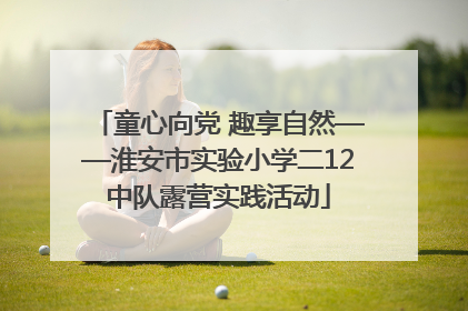 童心向党 趣享自然——淮安市实验小学二12中队露营实践活动