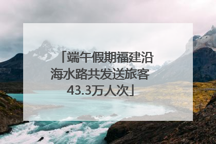 端午假期福建沿海水路共发送旅客43.3万人次