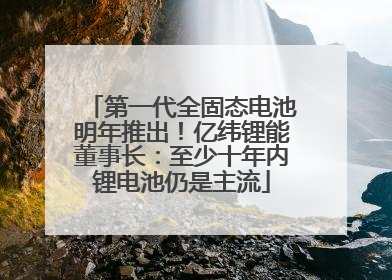 第一代全固态电池明年推出！亿纬锂能董事长：至少十年内锂电池仍是主流