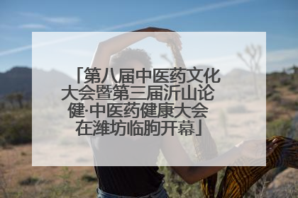 第八届中医药文化大会暨第三届沂山论健·中医药健康大会在潍坊临朐开幕