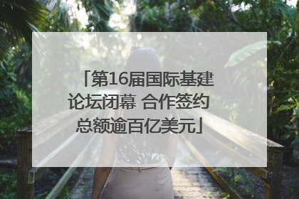 第16届国际基建论坛闭幕 合作签约总额逾百亿美元