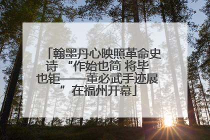 翰墨丹心映照革命史诗 “作始也简 将毕也钜——董必武手迹展”在福州开幕