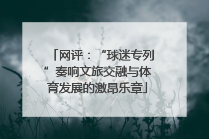 网评：“球迷专列”奏响文旅交融与体育发展的激昂乐章