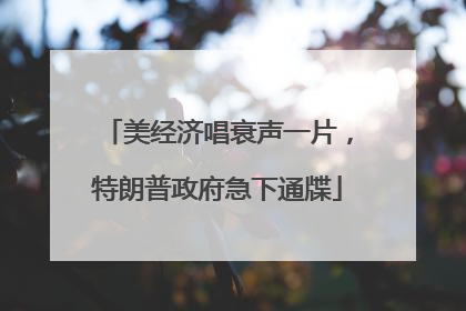 美经济唱衰声一片，特朗普政府急下通牒