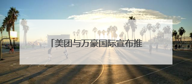 美团与万豪国际宣布推出联合会员 打造“吃喝玩乐住”旅途新体验