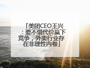 美团CEO王兴：要不惜代价赢下竞争，外卖行业存在非理性内卷