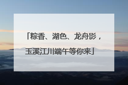 粽香、湖色、龙舟影，玉溪江川端午等你来