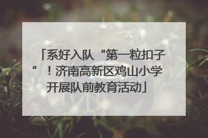 系好入队“第一粒扣子”！济南高新区鸡山小学开展队前教育活动