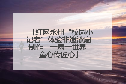 红网永州“校园小记者”体验非遗漆扇制作：一扇一世界 童心传匠心