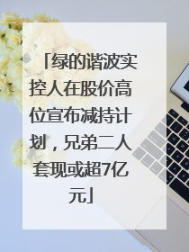 绿的谐波实控人在股价高位宣布减持计划，兄弟二人套现或超7亿元