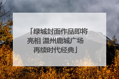 绿城封面作品即将亮相 温州鹿城广场再续时代经典