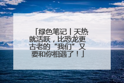 绿色笔记丨天热就活跃，比恐龙更古老的“我们”又要和你相遇了！
