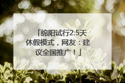 绵阳试行2.5天休假模式，网友：建议全国推广！
