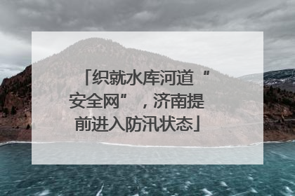 织就水库河道“安全网”，济南提前进入防汛状态