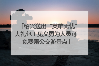 绍兴送出“英雄无忧”大礼包！见义勇为人员可免费乘公交游景点
