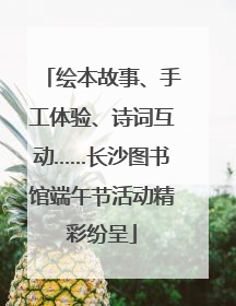 绘本故事、手工体验、诗词互动……长沙图书馆端午节活动精彩纷呈