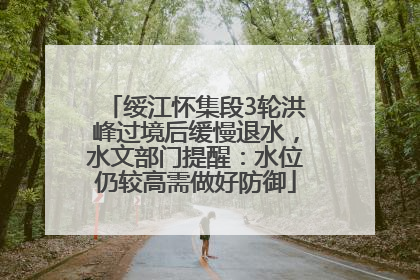 绥江怀集段3轮洪峰过境后缓慢退水，水文部门提醒：水位仍较高需做好防御