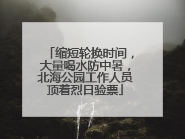 缩短轮换时间，大量喝水防中暑，北海公园工作人员顶着烈日验票