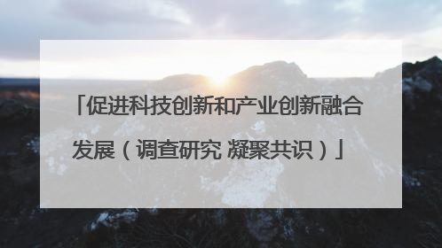促进科技创新和产业创新融合发展（调查研究 凝聚共识）