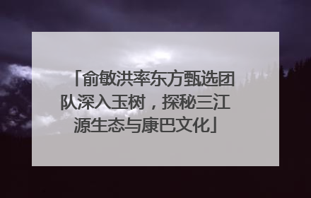 俞敏洪率东方甄选团队深入玉树，探秘三江源生态与康巴文化