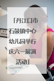 丹江口市石鼓镇中心幼儿园举行庆六一展演活动