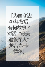 为国守边47年背后有何故事？对话“最美退役军人”龙吉克·卡德尔